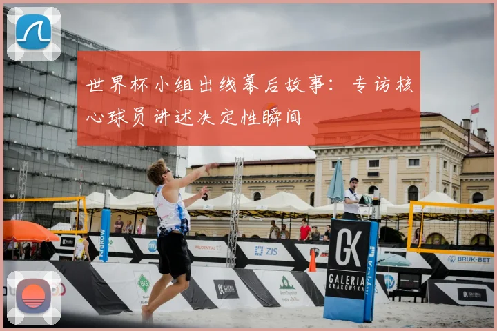 世界杯小组出线幕后故事:专访核心球员讲述决定性瞬间