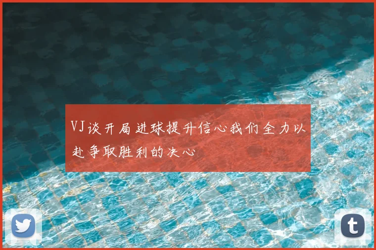 VJ谈开局进球提升信心我们全力以赴争取胜利的决心
