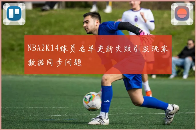NBA2K14球员名单更新失败引发玩家数据同步问题