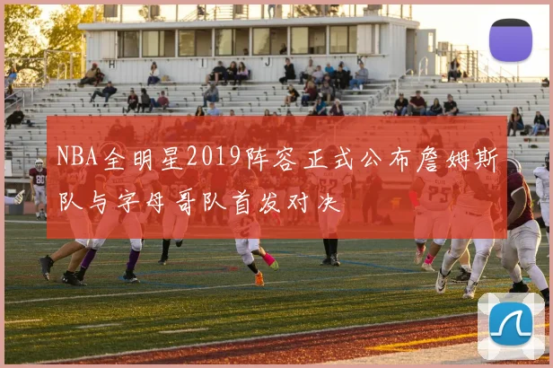 NBA全明星2019阵容正式公布詹姆斯队与字母哥队首发对决