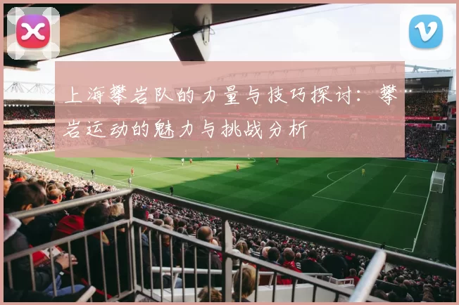 上海攀岩队的力量与技巧探讨：攀岩运动的魅力与挑战分析