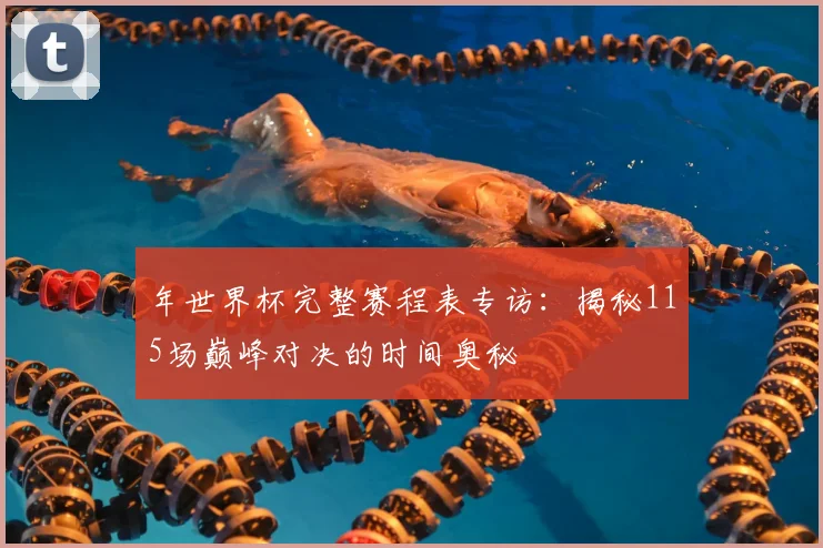 年世界杯完整赛程表专访:揭秘115场巅峰对决的时间奥秘