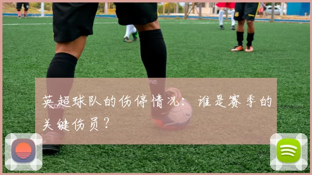英超球队的伤停情况：谁是赛季的关键伤员？