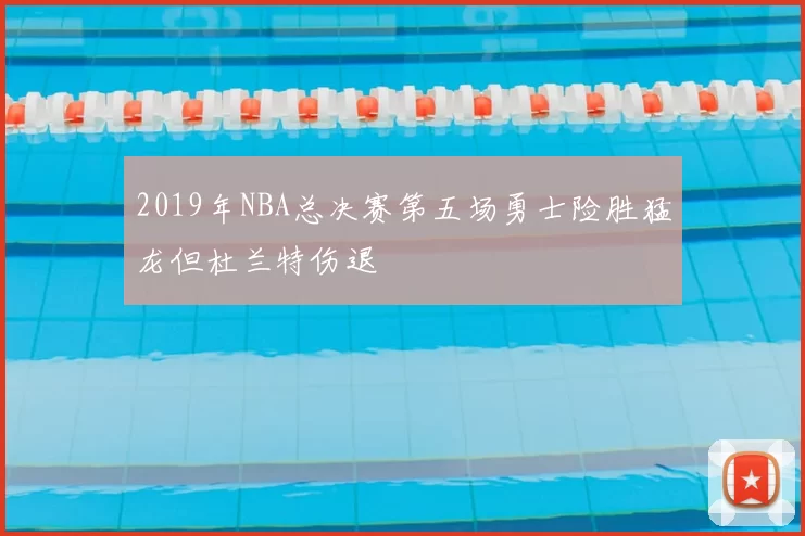 2019年NBA总决赛第五场勇士险胜猛龙但杜兰特伤退
