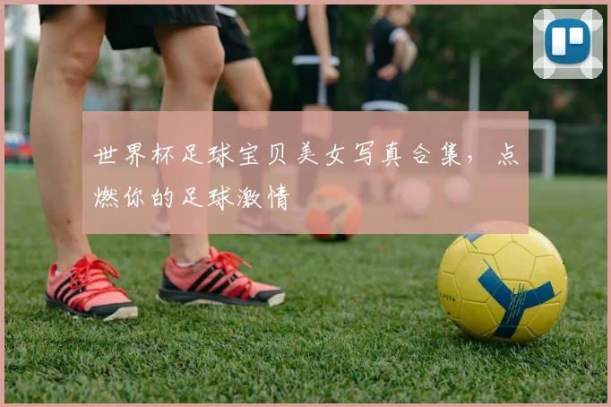 世界杯足球宝贝美女写真合集,点燃你的足球激情