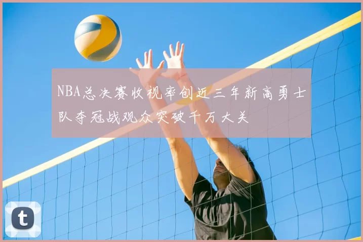 NBA总决赛收视率创近三年新高勇士队夺冠战观众突破千万大关
