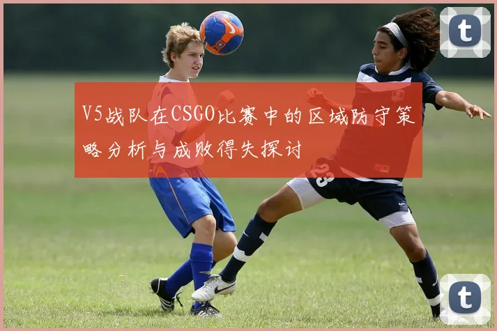 V5战队在CSGO比赛中的区域防守策略分析与成败得失探讨