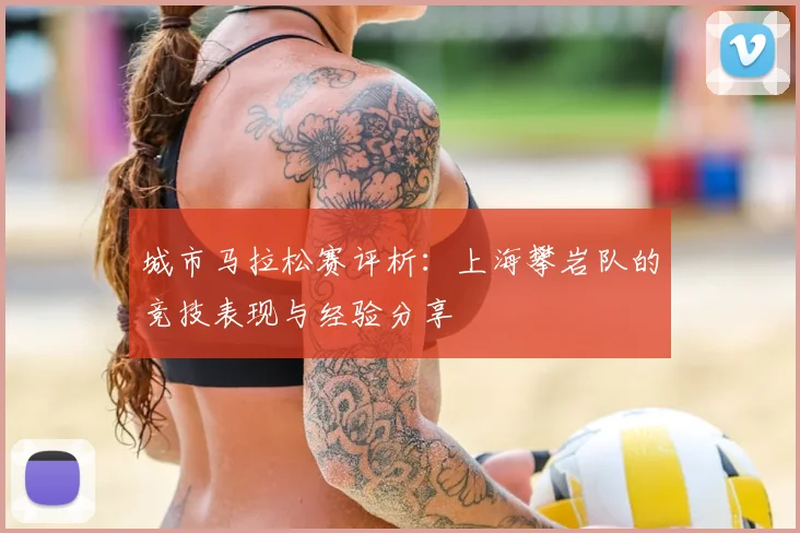城市马拉松赛评析:上海攀岩队的竞技表现与经验分享