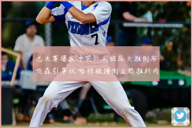 总决赛爆发冲突!文班压头推倒布伦森引争议 哈特被撞倒后怒推科内特
