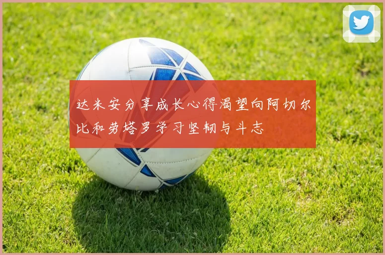 达米安分享成长心得渴望向阿切尔比和劳塔罗学习坚韧与斗志