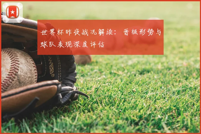世界杯昨夜战况解读:晋级形势与球队表现深度评估