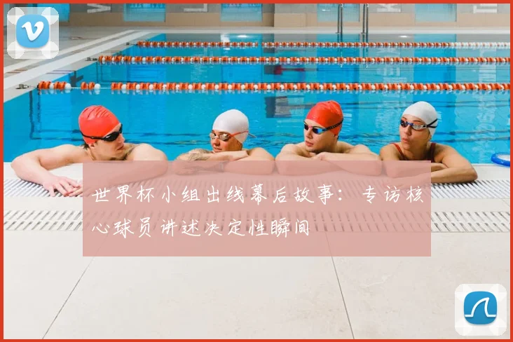 世界杯小组出线幕后故事:专访核心球员讲述决定性瞬间