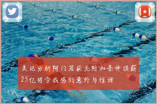 美记分析阿门若获无附加条件顶薪25亿将令我感到意外与惊讶