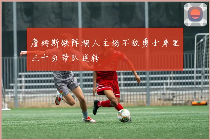 詹姆斯缺阵湖人主场不敌勇士库里三十分带队逆转