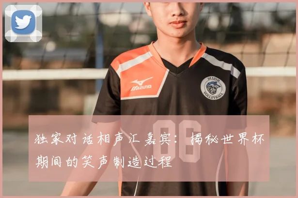 独家对话相声汇嘉宾:揭秘世界杯期间的笑声制造过程