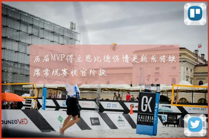 历届MVP得主恩比德伤情更新或将缺席常规赛收官阶段