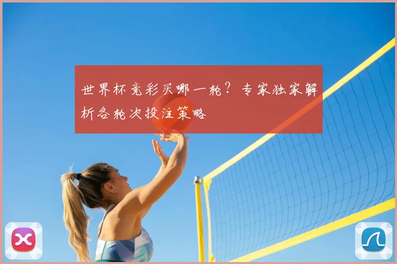 世界杯竞彩买哪一轮?专家独家解析各轮次投注策略