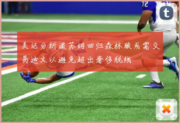 美记分析道苏姆回归森林狼或需交易迪文以避免超出奢侈税线