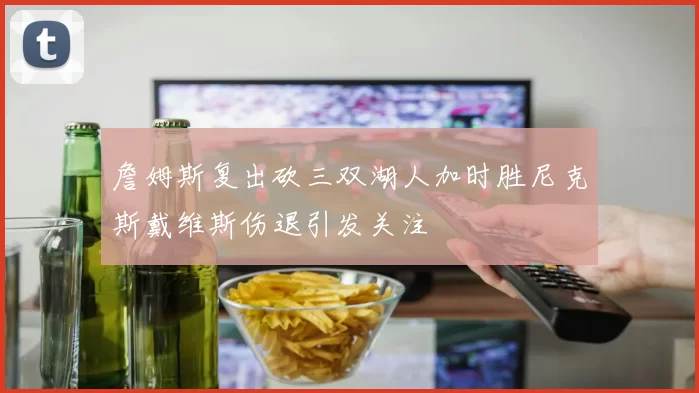 詹姆斯复出砍三双湖人加时胜尼克斯戴维斯伤退引发关注