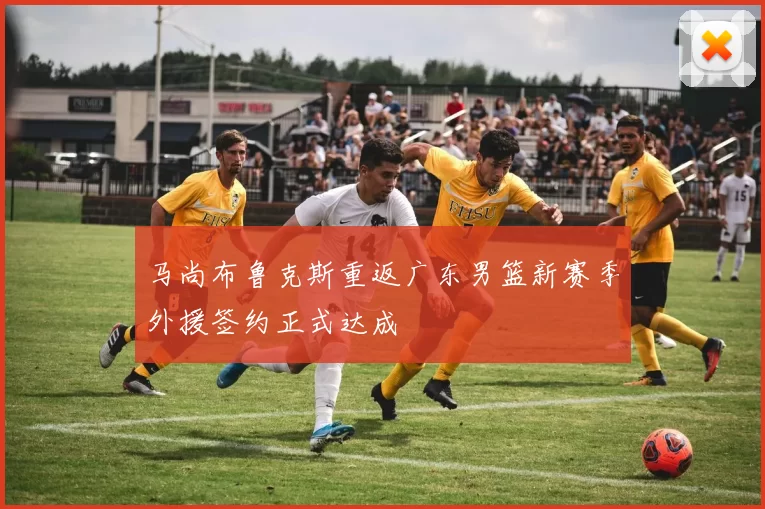 马尚布鲁克斯重返广东男篮新赛季外援签约正式达成
