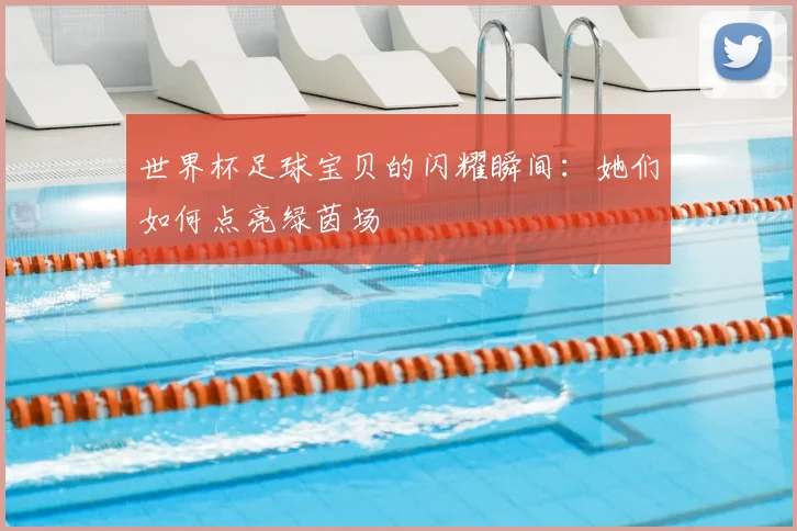 世界杯足球宝贝的闪耀瞬间:她们如何点亮绿茵场